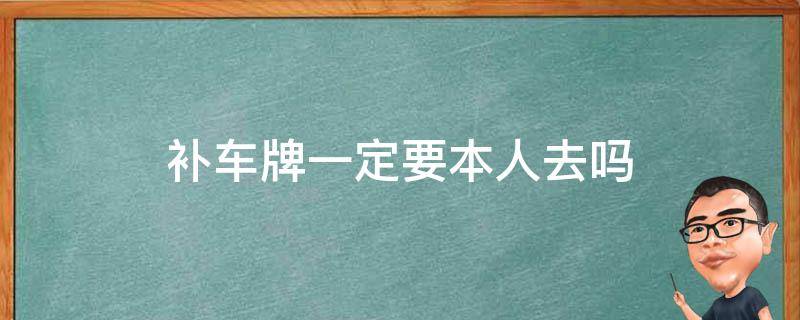 补车牌一定要本人去吗-墨子百科 补车牌一定要本人去吗