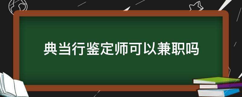 典当行鉴定师可以兼职吗-墨子百科 典当行鉴定师可以兼职吗