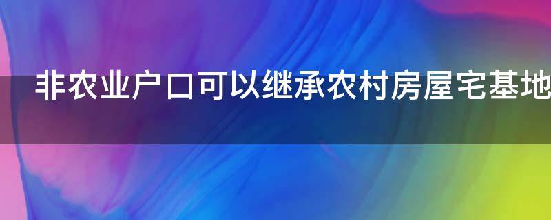 非农业户口可以继承农村房屋宅基地吗