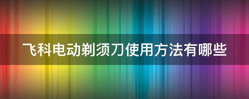 飞科电动剃须刀使用方法有哪些