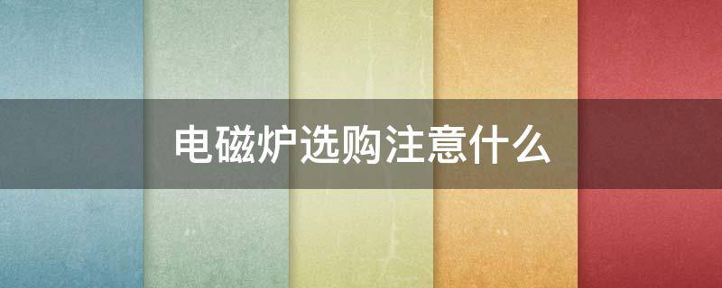 电磁炉选购注意什么-墨子百科 电磁炉选购注意什么