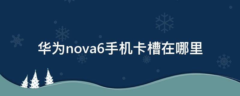 华为nova6手机卡槽在哪里