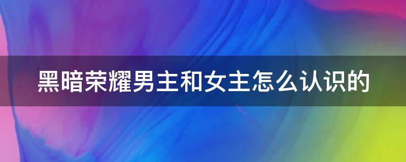 黑暗荣耀男主和女主怎么认识的