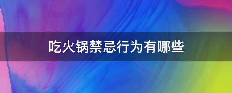 吃火锅禁忌行为有哪些