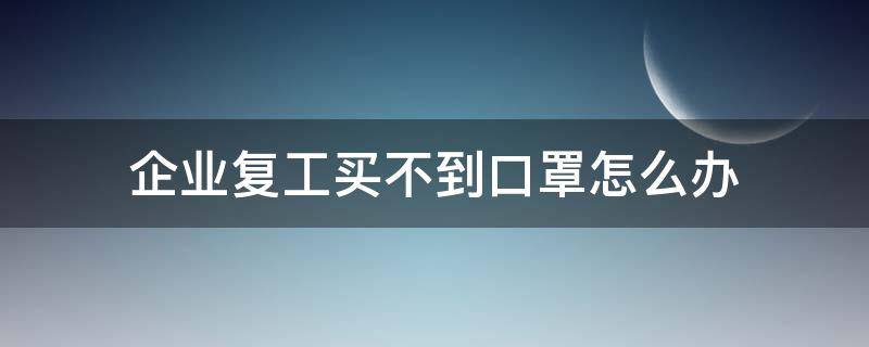 企业复工买不到口罩怎么办