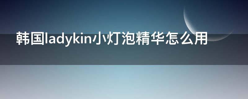 韩国ladykin小灯泡精华怎么用