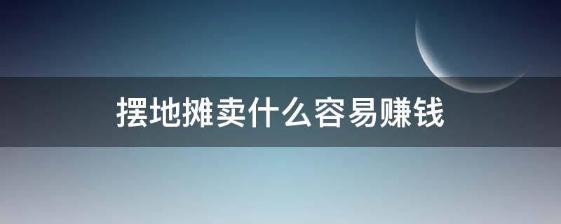 摆地摊卖什么容易赚钱