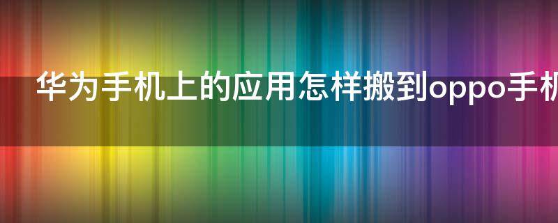 华为手机上的应用怎样搬到oppo手机上