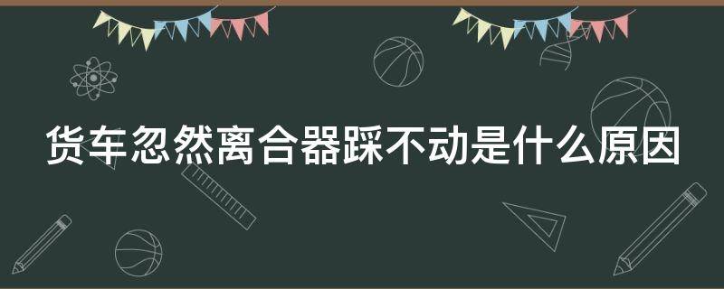 货车忽然离合器踩不动是什么原因