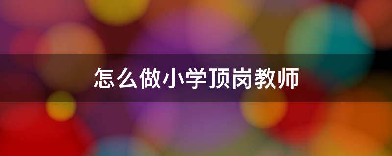 怎么做小学顶岗教师-墨子百科 怎么做小学顶岗教师