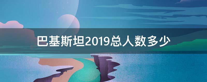 巴基斯坦2019总人数多少