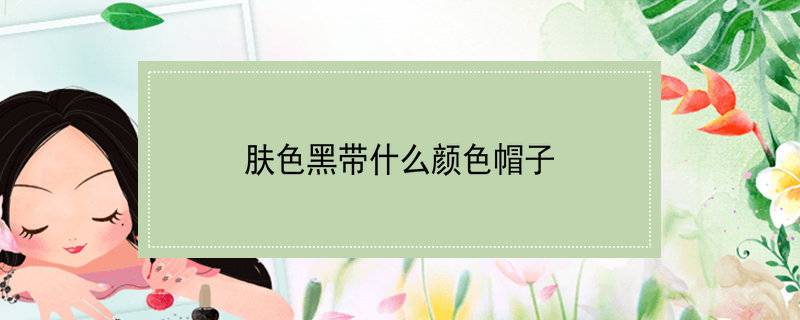 肤色黑带什么颜色帽子