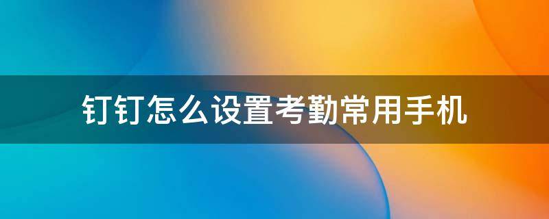 钉钉怎么设置考勤常用手机