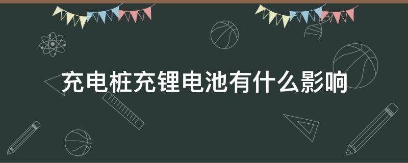 充电桩充锂电池有什么影响