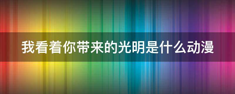 我看着你带来的光明是什么动漫