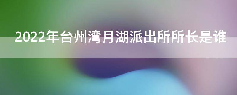 2022年台州湾月湖派出所所长是谁