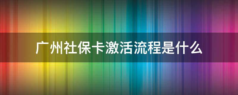 广州社保卡激活流程是什么