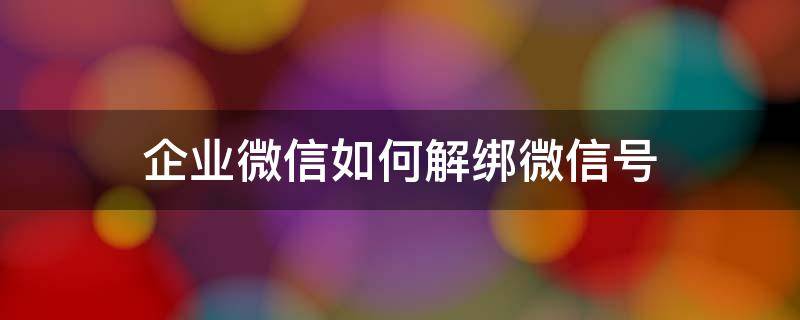 企业微信如何解绑微信号