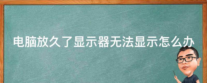 电脑放久了显示器无法显示怎么办