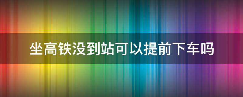 坐高铁没到站可以提前下车吗