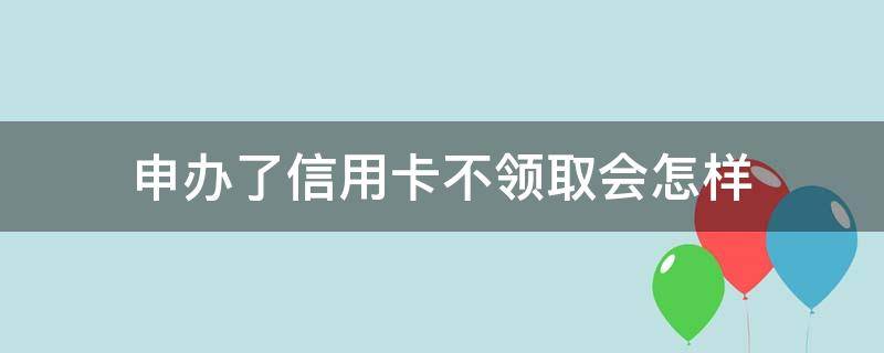 申办了信用卡不领取会怎样