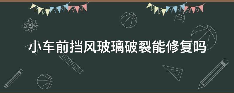 小车前挡风玻璃破裂能修复吗