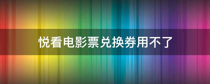 悦看电影票兑换券用不了