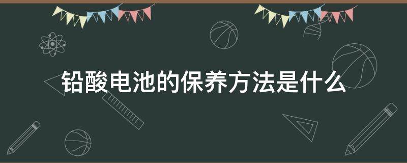 铅酸电池的保养方法是什么