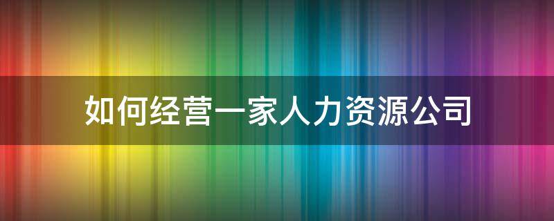 如何经营一家人力资源公司