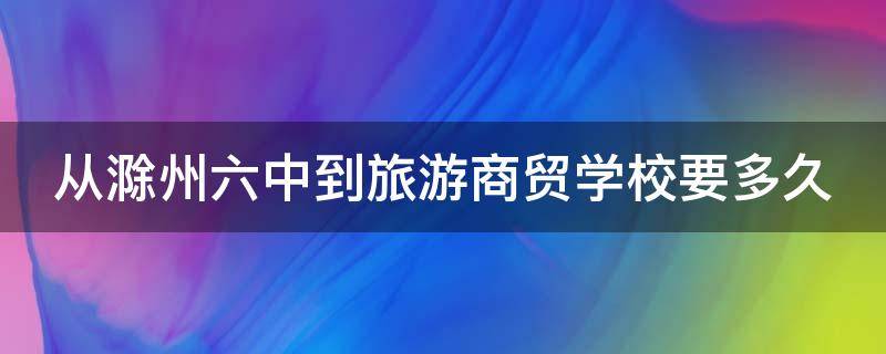 从滁州六中到旅游商贸学校要多久