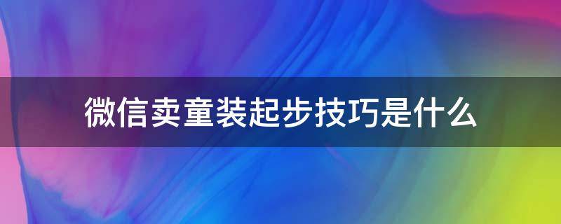 微信卖童装起步技巧是什么