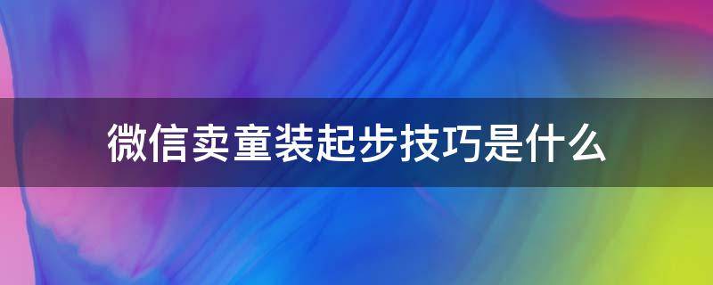 微信卖童装起步技巧是什么-墨子百科 微信卖童装起步技巧是什么