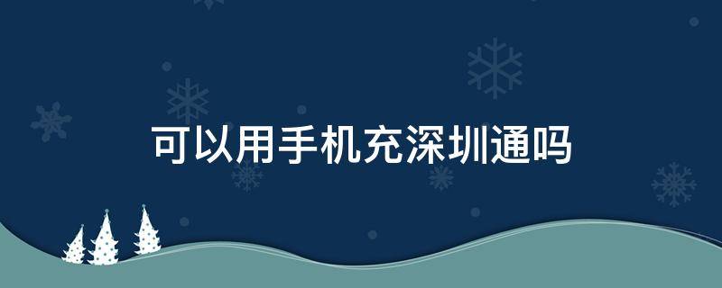 可以用手机充深圳通吗