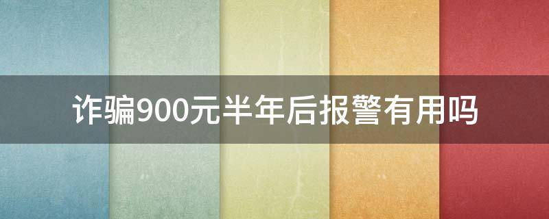 诈骗900元半年后报警有用吗