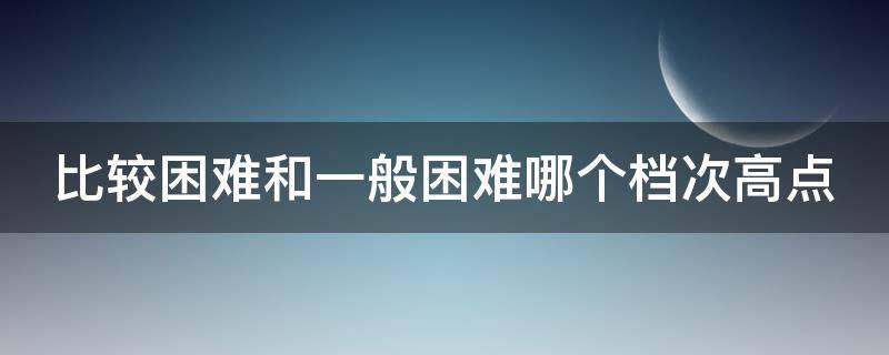 比较困难和一般困难哪个档次高点