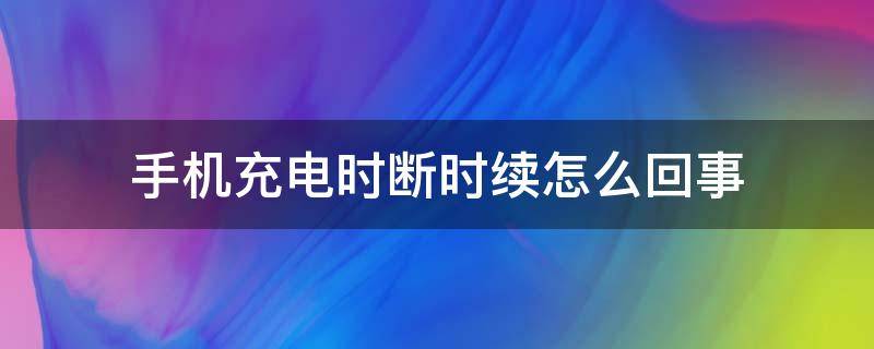 手机充电时断时续怎么回事