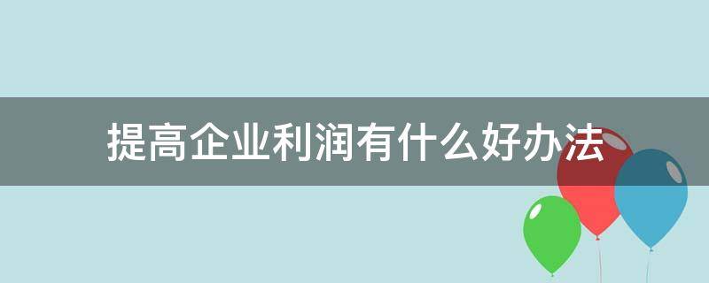 提高企业利润有什么好办法