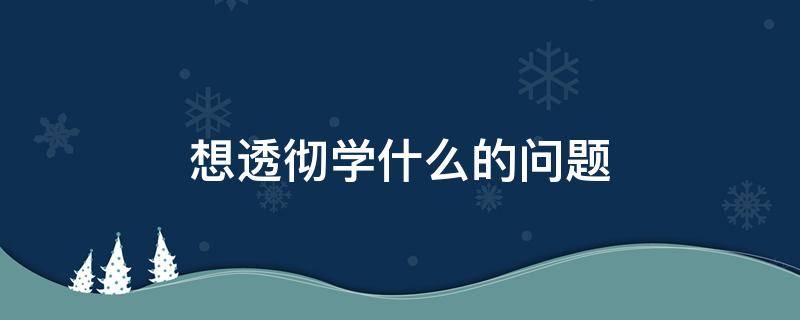 想透彻学什么的问题