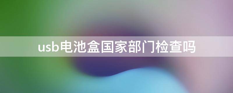 usb电池盒国家部门检查吗