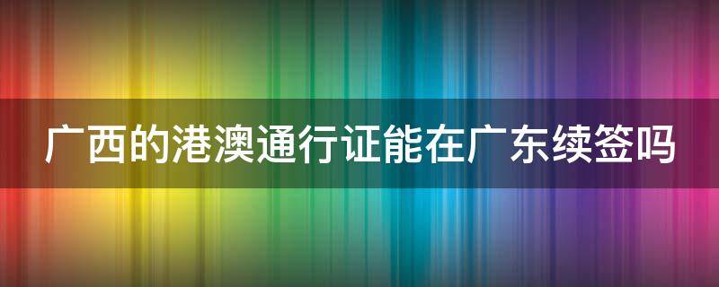 广西的港澳通行证能在广东续签吗