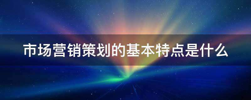 市场营销策划的基本特点是什么