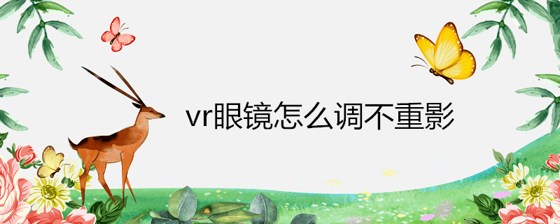 vr眼镜怎么调不重影