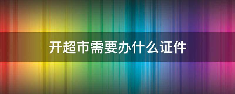 开超市需要办什么证件