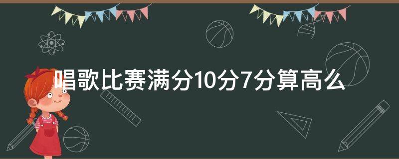 唱歌比赛满分10分7分算高么-墨子百科 唱歌比赛满分10分7分算高么