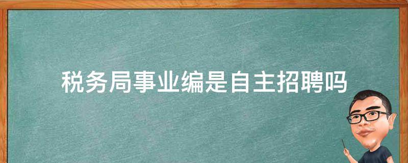 税务局事业编是自主招聘吗