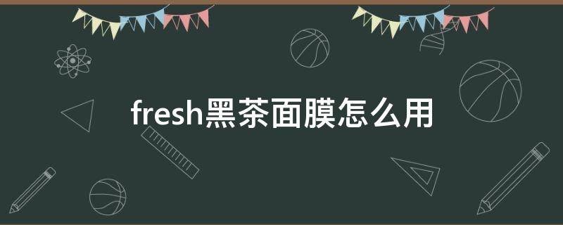 fresh黑茶面膜怎么用