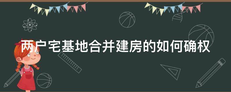 两户宅基地合并建房的如何确权