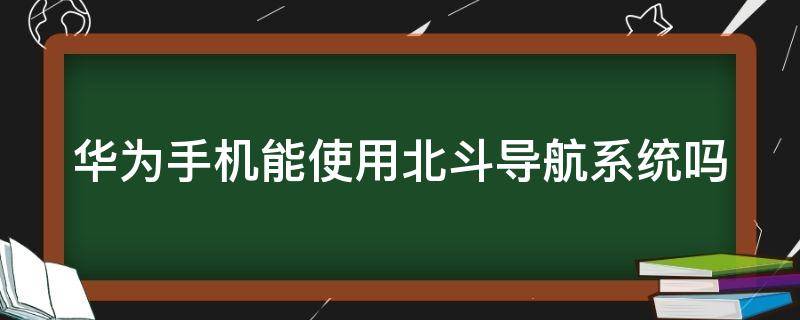 华为手机能使用北斗导航系统吗