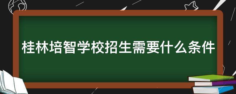 桂林培智学校招生需要什么条件