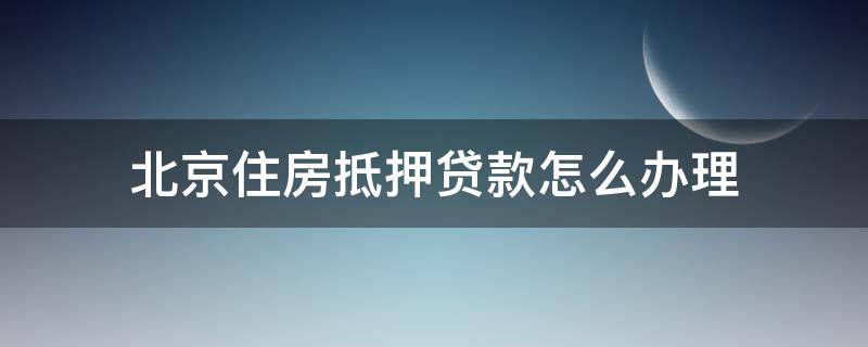 北京住房抵押贷款怎么办理